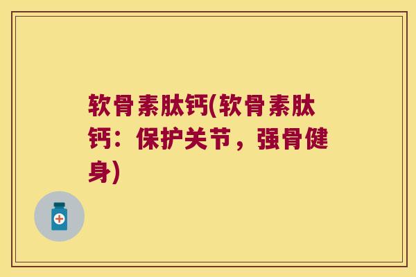 软骨素肽钙(软骨素肽钙：保护关节，强骨健身)