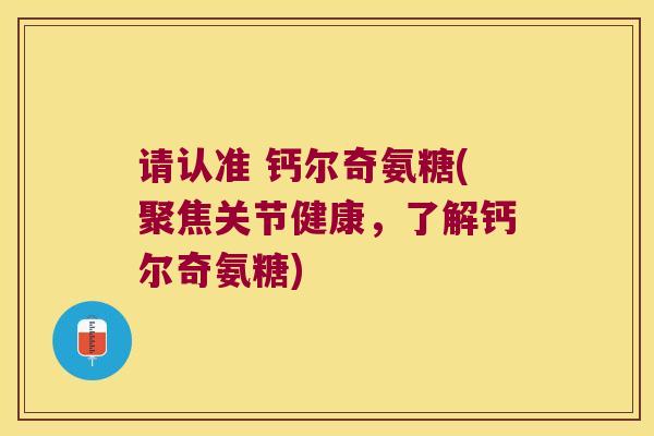 请认准 钙尔奇氨糖(聚焦关节健康,了解钙尔奇氨糖)
