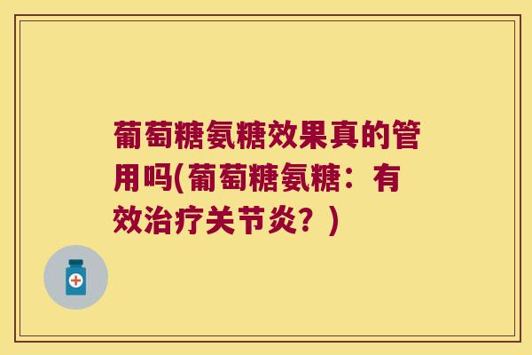 葡萄糖氨糖效果真的管用吗(葡萄糖氨糖:有效治疗关节炎?)