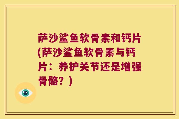 萨沙鲨鱼软骨素和钙片(萨沙鲨鱼软骨素与钙片:养护关节还是增强骨骼?)
