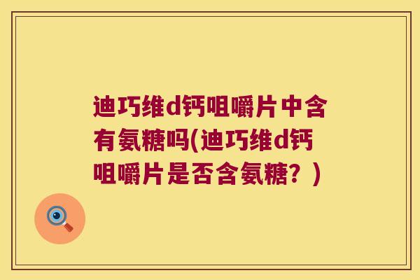 迪巧维d钙咀嚼片中含有氨糖吗(迪巧维d钙咀嚼片是否含氨糖?)