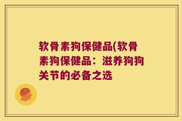 软骨素狗保健品(软骨素狗保健品:滋养狗狗关节的必备之选