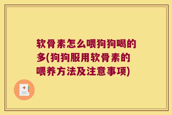 软骨素怎么喂狗狗喝的多(狗狗服用软骨素的喂养方法及注意事项)