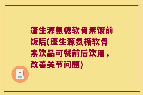 蓬生源氨糖软骨素饭前饭后(蓬生源氨糖软骨素饮品可餐前后饮用,改善关节问题) 蓬生源氨糖软骨素饭前饭后(蓬生源氨糖软骨素饮品可餐前后饮用,改善关节问题)