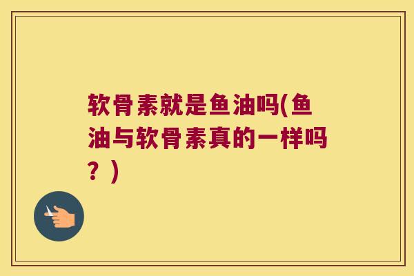 软骨素就是鱼油吗(鱼油与软骨素真的一样吗?)