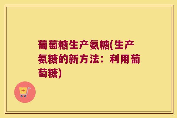 葡萄糖生产氨糖(生产氨糖的新方法:利用葡萄糖)