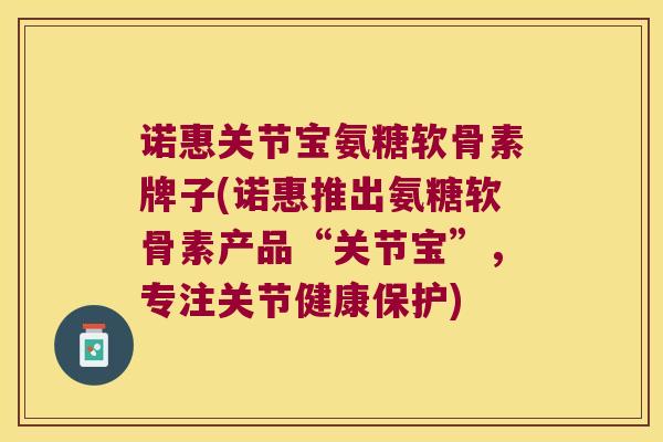 诺惠关节宝氨糖软骨素牌子(诺惠推出氨糖软骨素产品“关节宝”,专注关节健康保护)