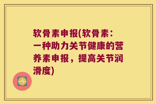 软骨素申报(软骨素:一种助力关节健康的营养素申报,提高关节润滑度)