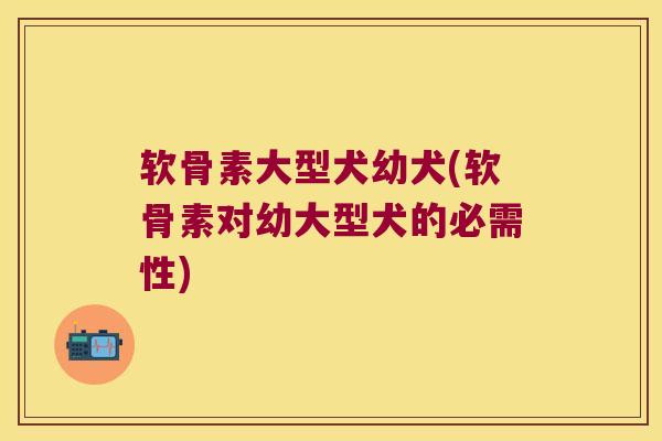 软骨素大型犬幼犬(软骨素对幼大型犬的必需性)