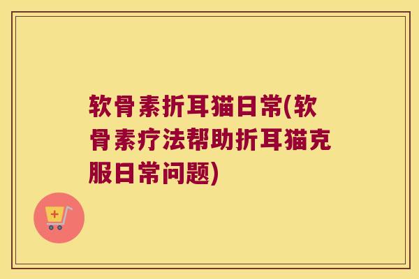 软骨素折耳猫日常(软骨素疗法帮助折耳猫克服日常问题)