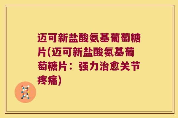 迈可新盐酸氨基葡萄糖片(迈可新盐酸氨基葡萄糖片:强力治愈关节疼痛)