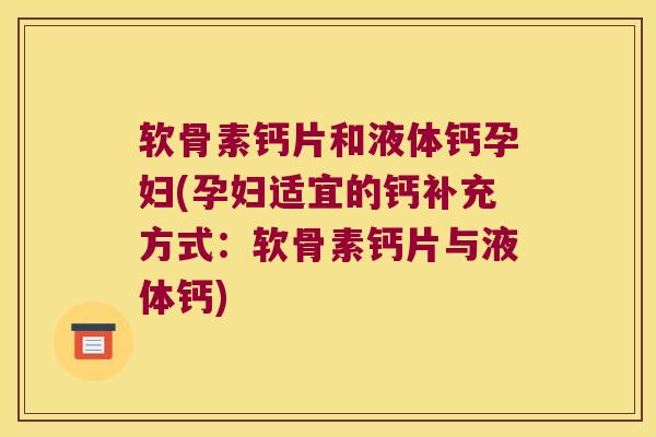 软骨素钙片和液体钙孕妇(孕妇适宜的钙补充方式:软骨素钙片与液体钙)