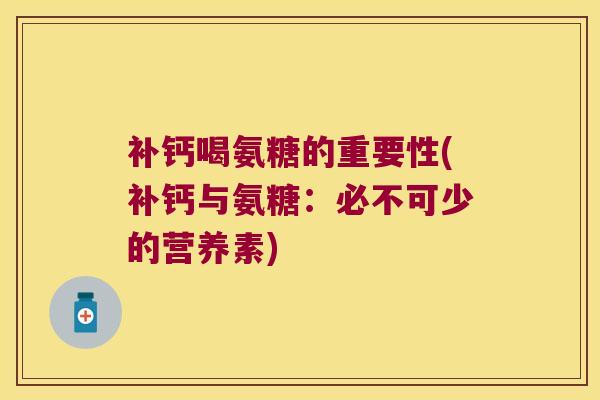 补钙喝氨糖的重要性(补钙与氨糖:必不可少的营养素)