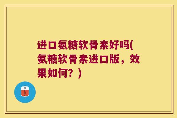 进口氨糖软骨素好吗(氨糖软骨素进口版,效果如何?)