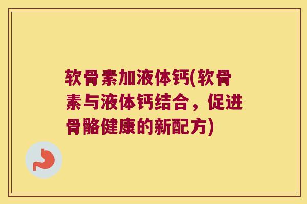 软骨素加液体钙(软骨素与液体钙结合,促进骨骼健康的新配方)