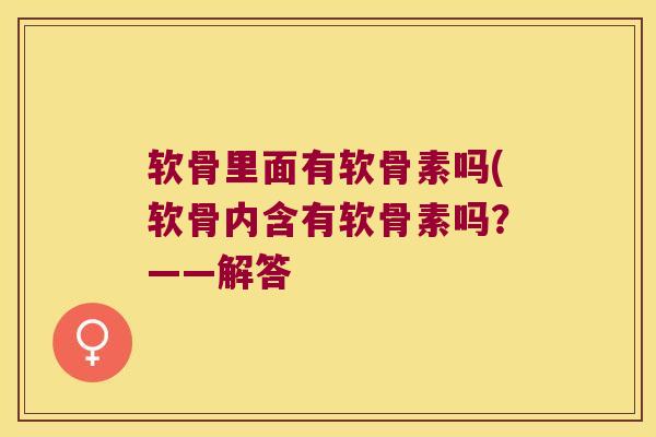 软骨里面有软骨素吗(软骨内含有软骨素吗?——解答