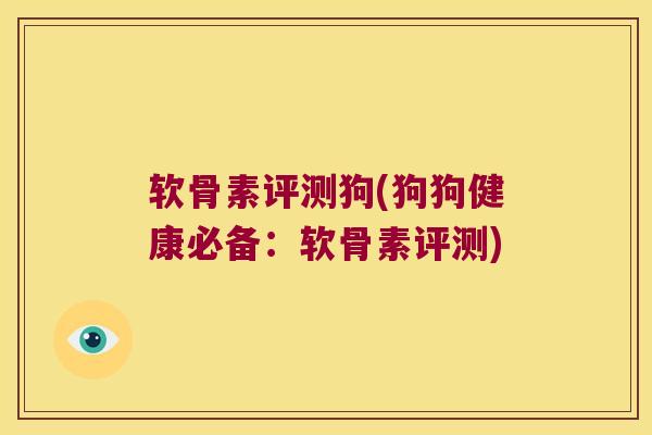 软骨素评测狗(狗狗健康必备:软骨素评测)