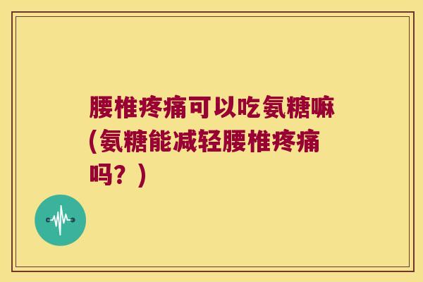 腰椎疼痛可以吃氨糖嘛(氨糖能减轻腰椎疼痛吗?)