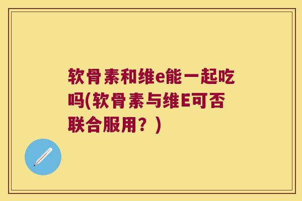 软骨素和维e能一起吃吗(软骨素与维E可否联合服用?)