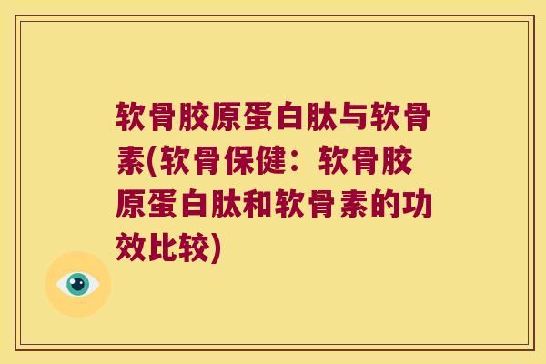 软骨胶原蛋白肽与软骨素(软骨保健:软骨胶原蛋白肽和软骨素的功效比较)