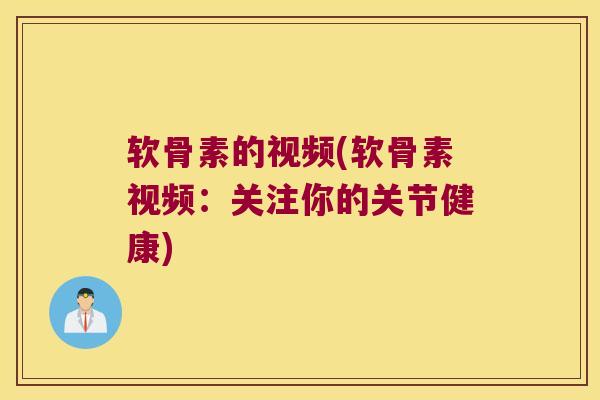 软骨素的视频(软骨素视频:关注你的关节健康)