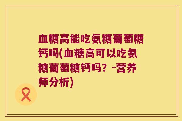 血糖高能吃氨糖葡萄糖钙吗(血糖高可以吃氨糖葡萄糖钙吗?-营养师分析)