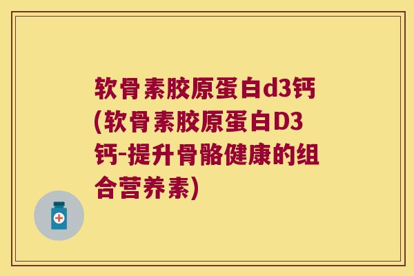 软骨素胶原蛋白d3钙(软骨素胶原蛋白D3钙-提升骨骼健康的组合营养素)