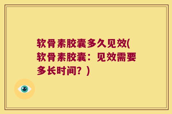 软骨素胶囊多久见效(软骨素胶囊:见效需要多长时间?)