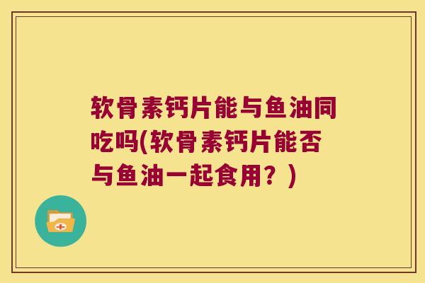 软骨素钙片能与鱼油同吃吗(软骨素钙片能否与鱼油一起食用?)