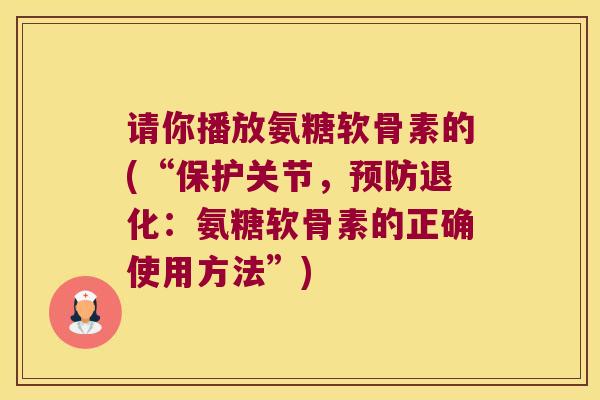 请你播放氨糖软骨素的(“保护关节,预防退化:氨糖软骨素的正确使用方法”)