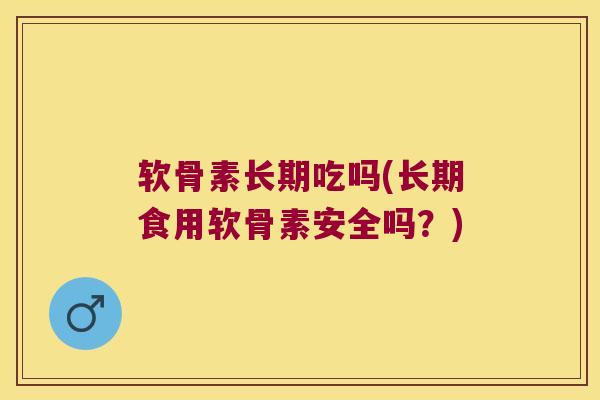 软骨素长期吃吗(长期食用软骨素安全吗?) 软骨素长期吃吗(长期食用软骨素安全吗?)