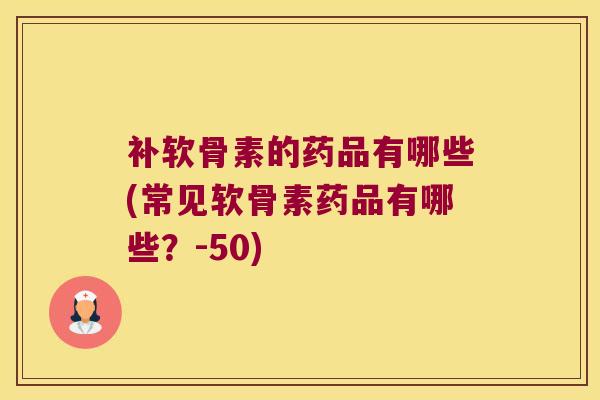补软骨素的药品有哪些(常见软骨素药品有哪些?-50) 补软骨素的药品有哪些(常见软骨素药品有哪些?-50)