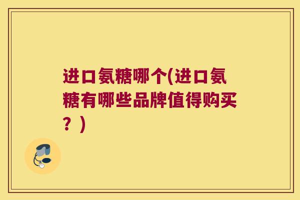 进口氨糖哪个(进口氨糖有哪些品牌值得购买?)