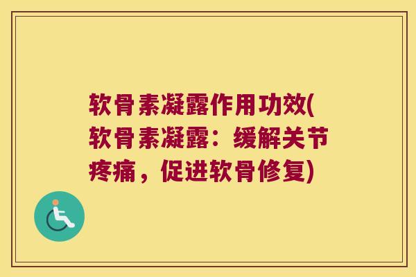 软骨素凝露作用功效(软骨素凝露:缓解关节,促进软骨修复) 软骨素凝露作用功效(软骨素凝露:缓解关节,促进软骨修复)