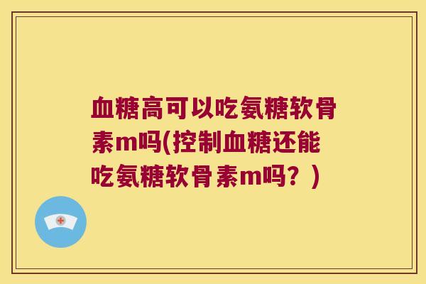 高可以吃氨糖软骨素m吗(控制还能吃氨糖软骨素m吗?) 高可以吃氨糖软骨素m吗(控制还能吃氨糖软骨素m吗?)