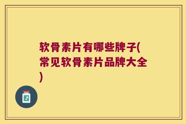 软骨素片有哪些牌子(常见软骨素片品牌大全)
