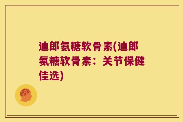 迪郎氨糖软骨素(迪郎氨糖软骨素:关节保健佳选)