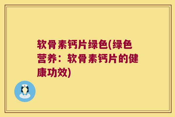 软骨素钙片绿色(绿色营养:软骨素钙片的健康功效)