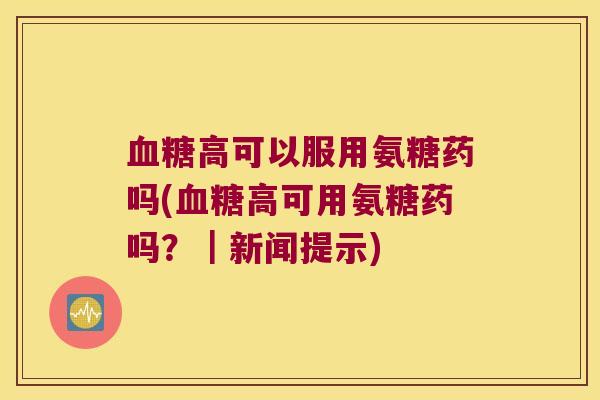 血糖高可以服用氨糖药吗(血糖高可用氨糖药吗?|新闻提示)