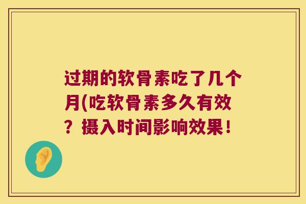过期的软骨素吃了几个月(吃软骨素多久有效?摄入时间影响效果!