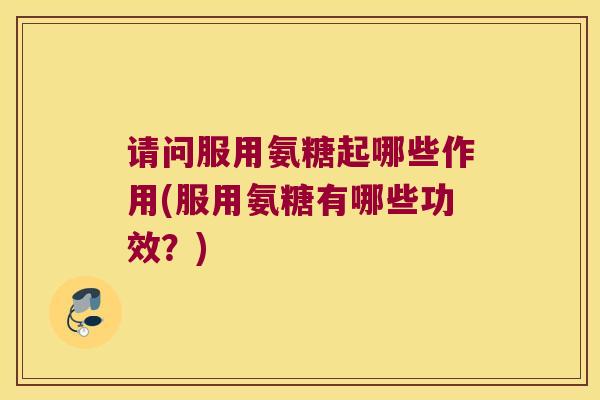 请问服用氨糖起哪些作用(服用氨糖有哪些功效?)