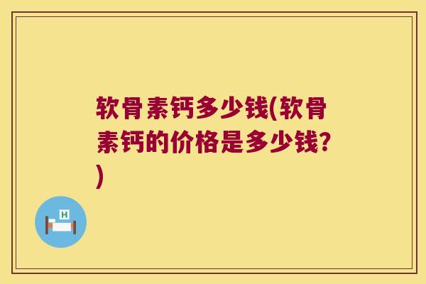软骨素钙多少钱(软骨素钙的价格是多少钱?)