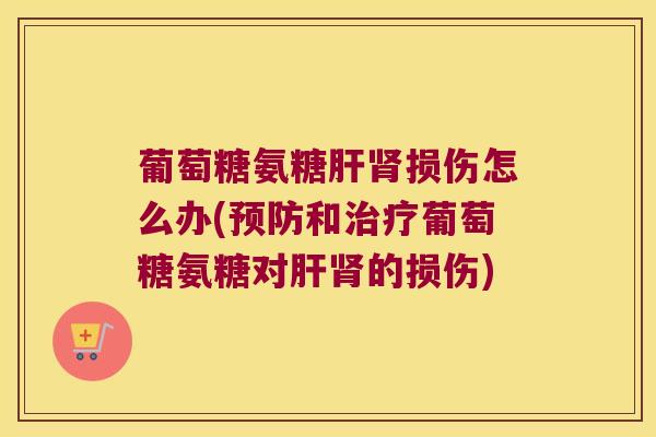 葡萄糖氨糖肝肾损伤怎么办(预防和治疗葡萄糖氨糖对肝肾的损伤)