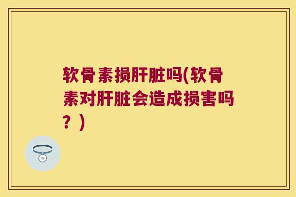 软骨素损肝脏吗(软骨素对肝脏会造成损害吗?)