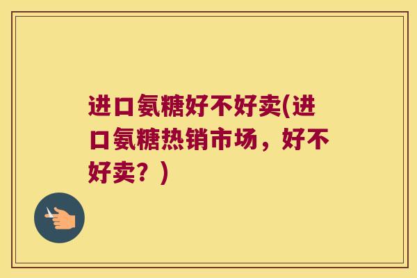 进口氨糖好不好卖(进口氨糖热销市场,好不好卖?)