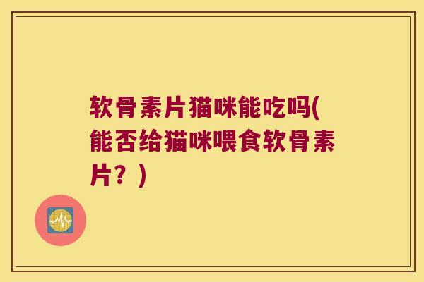 软骨素片猫咪能吃吗(能否给猫咪喂食软骨素片?)