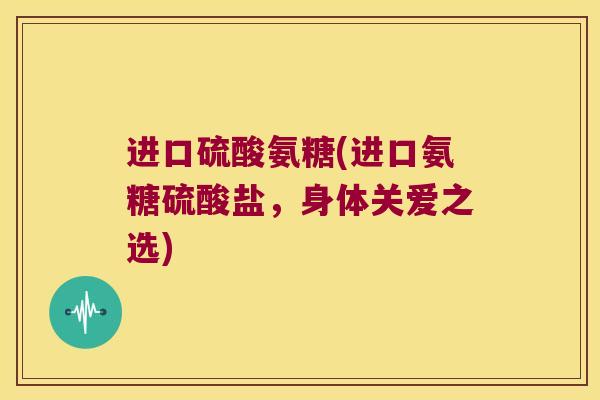 进口硫酸氨糖(进口氨糖硫酸盐,身体关爱之选) 进口硫酸氨糖(进口氨糖硫酸盐,身体关爱之选)