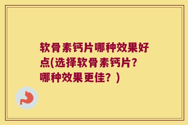 软骨素钙片哪种效果好点(选择软骨素钙片?哪种效果更佳?)