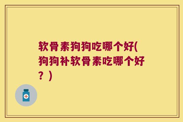 软骨素狗狗吃哪个好(狗狗补软骨素吃哪个好?)