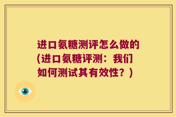 进口氨糖测评怎么做的(进口氨糖评测:我们如何测试其有效性?)